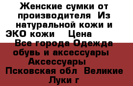 Женские сумки от производителя. Из натуральной кожи и ЭКО кожи. › Цена ­ 1 000 - Все города Одежда, обувь и аксессуары » Аксессуары   . Псковская обл.,Великие Луки г.